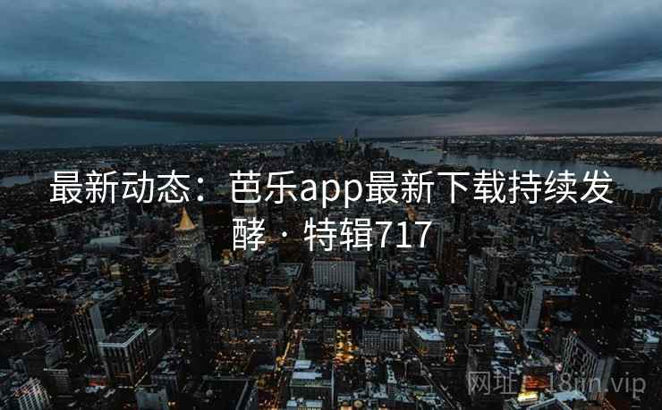 最新动态：芭乐app最新下载持续发酵 · 特辑717