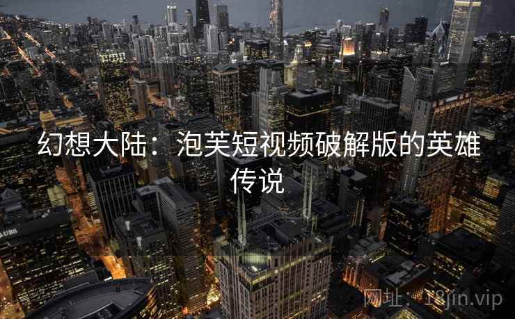 幻想大陆：泡芙短视频破解版的英雄传说