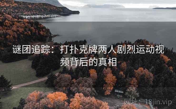 谜团追踪：打扑克牌两人剧烈运动视频背后的真相