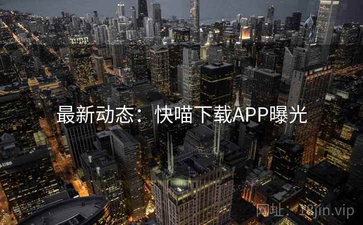 最新动态:快喵下载APP曝光 第1张 最新动态:快喵下载APP曝光 第1张