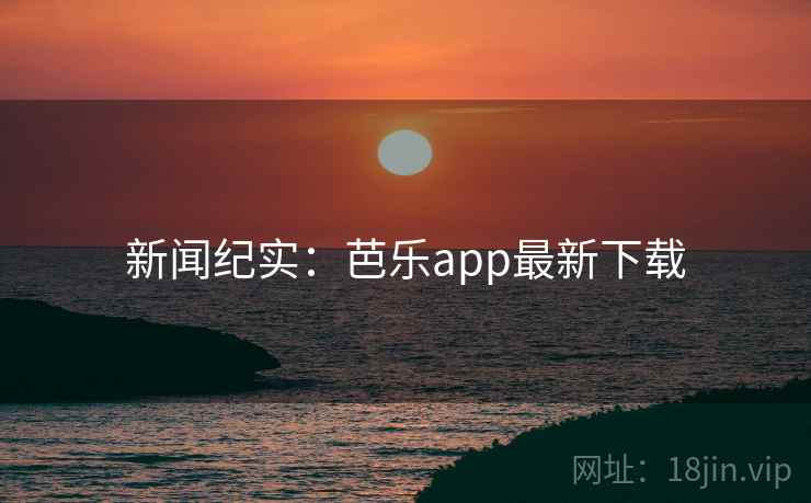 新闻纪实：芭乐app最新下载  第2张