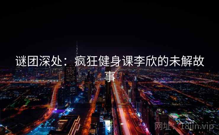 谜团深处：疯狂健身课李欣的未解故事  第2张