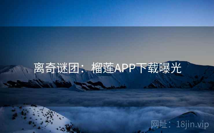 离奇谜团：榴莲APP下载曝光