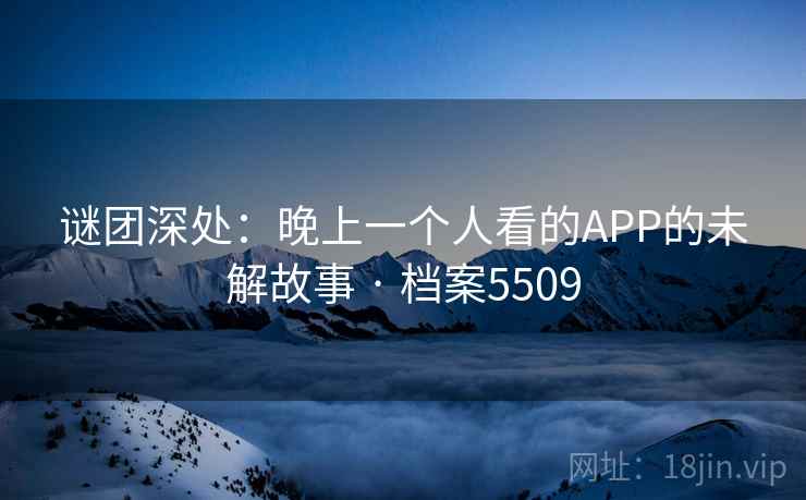 谜团深处：晚上一个人看的APP的未解故事 · 档案5509  第2张