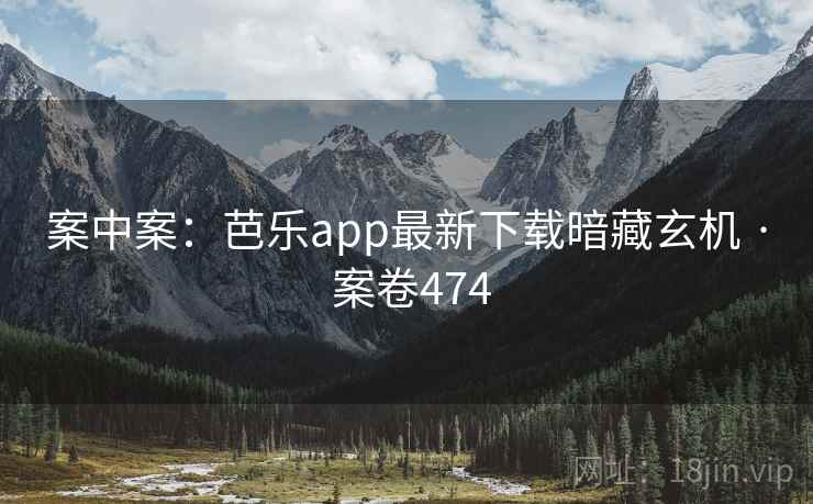案中案：芭乐app最新下载暗藏玄机 · 案卷474