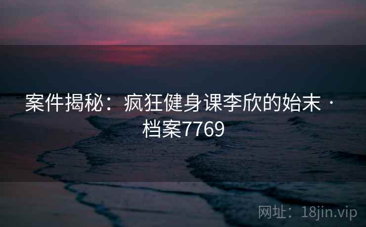 案件揭秘：疯狂健身课李欣的始末 · 档案7769  第2张