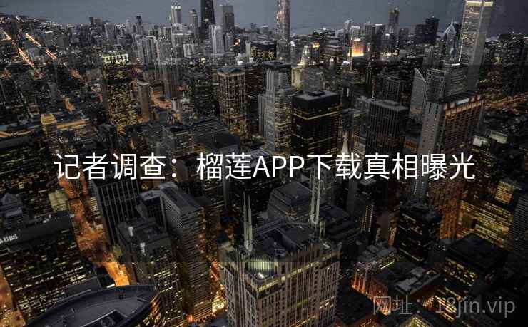 记者调查：榴莲APP下载真相曝光  第2张