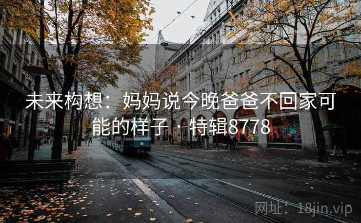 未来构想:妈妈说今晚爸爸不回家可能的样子 · 特辑8778 第1张 未来构想:妈妈说今晚爸爸不回家可能的样子 · 特辑8778 第1张