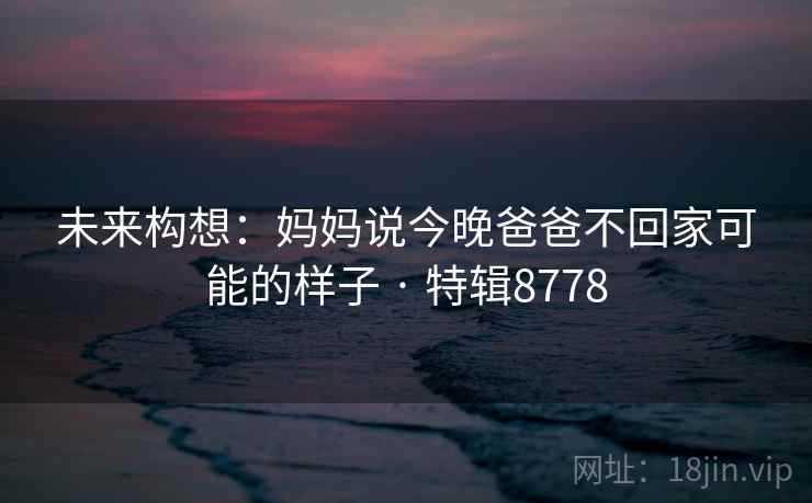 未来构想:妈妈说今晚爸爸不回家可能的样子 · 特辑8778 第2张 未来构想:妈妈说今晚爸爸不回家可能的样子 · 特辑8778 第2张