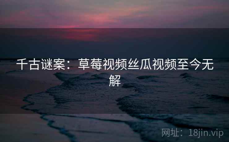 千古谜案：草莓视频丝瓜视频至今无解  第2张