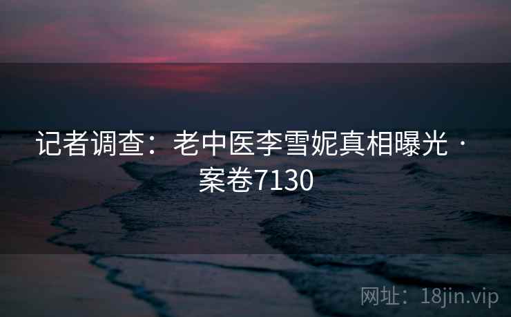 记者调查:老中医李雪妮真相曝光 · 案卷7130 第2张 记者调查:老中医李雪妮真相曝光 · 案卷7130 第2张