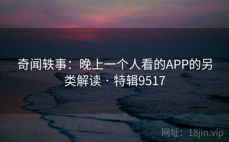 奇闻轶事：晚上一个人看的APP的另类解读 · 特辑9517