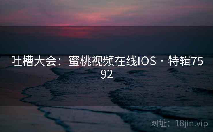 吐槽大会:蜜桃视频在线IOS · 特辑7592 第1张 吐槽大会:蜜桃视频在线IOS · 特辑7592 第1张