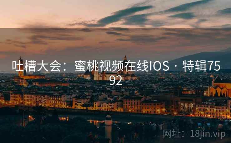 吐槽大会:蜜桃视频在线IOS · 特辑7592 第2张 吐槽大会:蜜桃视频在线IOS · 特辑7592 第2张