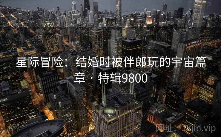 星际冒险:结婚时被伴郎玩的宇宙篇章 · 特辑9800 第2张 星际冒险:结婚时被伴郎玩的宇宙篇章 · 特辑9800 第2张