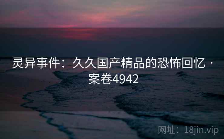 灵异事件:久久国产精品的恐怖回忆 · 案卷4942 第2张 灵异事件:久久国产精品的恐怖回忆 · 案卷4942 第2张