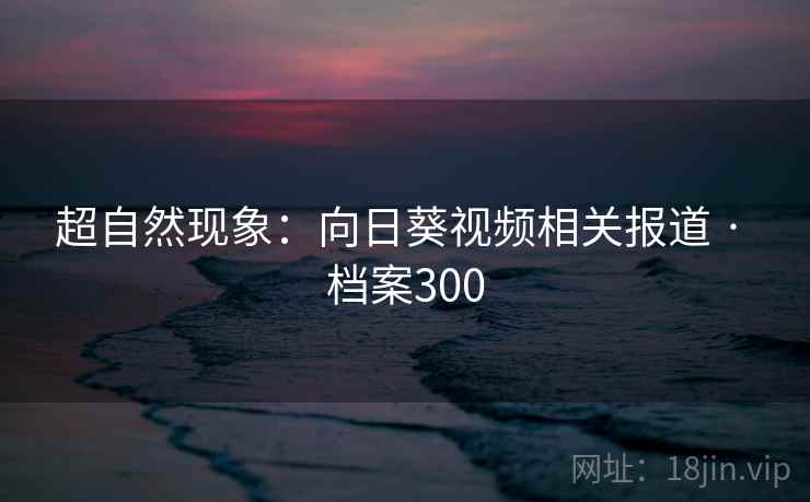 超自然现象：向日葵视频相关报道 · 档案300  第2张