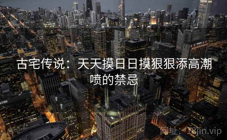 古宅传说：天天摸日日摸狠狠添高潮喷的禁忌  第1张