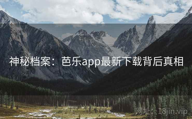 神秘档案：芭乐app最新下载背后真相
