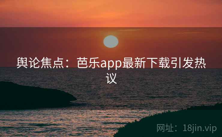 舆论焦点：芭乐app最新下载引发热议
