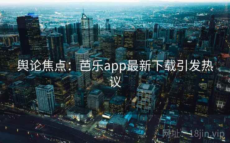 舆论焦点:芭乐app最新下载引发热议 第2张 舆论焦点:芭乐app最新下载引发热议 第2张