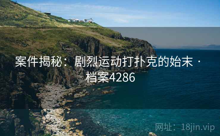 案件揭秘:剧烈运动打扑克的始末 · 档案4286 第2张 案件揭秘:剧烈运动打扑克的始末 · 档案4286 第2张