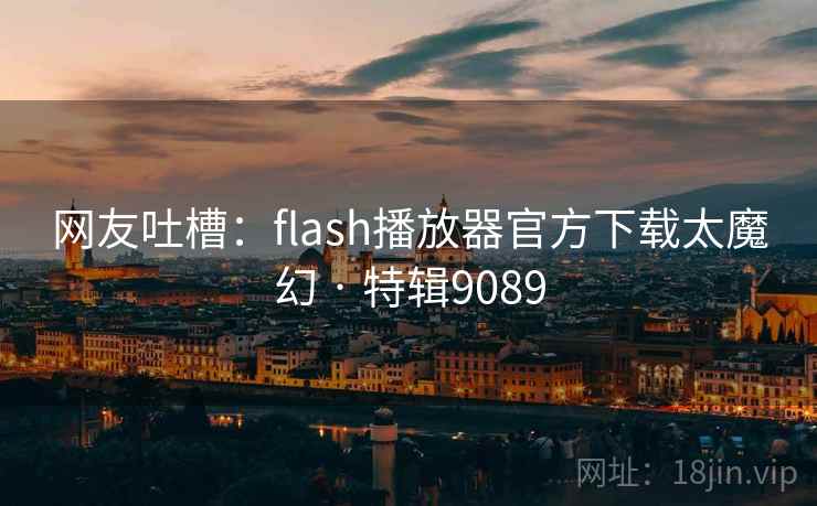 网友吐槽：flash播放器官方下载太魔幻 · 特辑9089
