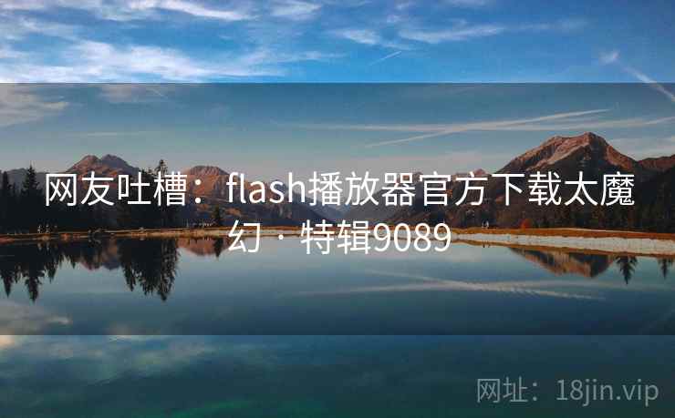 网友吐槽:flash播放器官方下载太魔幻 · 特辑9089 第2张 网友吐槽:flash播放器官方下载太魔幻 · 特辑9089 第2张