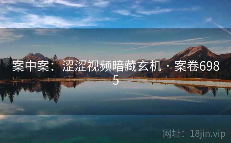 案中案：涩涩视频暗藏玄机 · 案卷6985