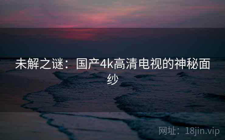 未解之谜：国产4k高清电视的神秘面纱