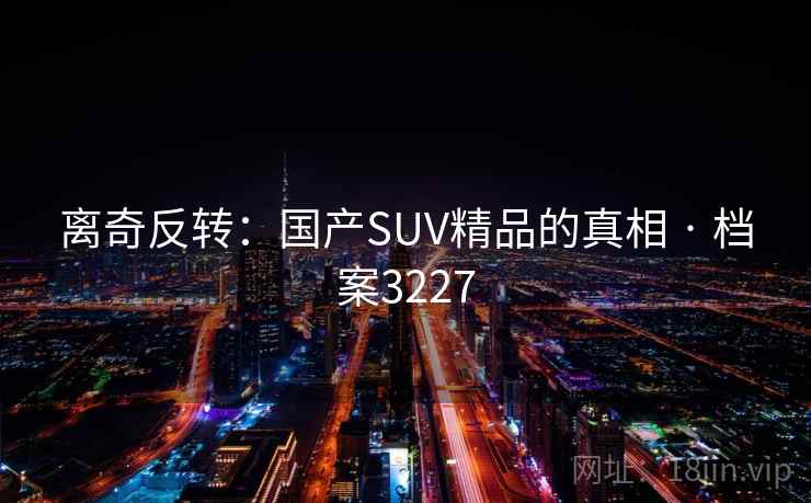 离奇反转：国产SUV精品的真相 · 档案3227  第2张