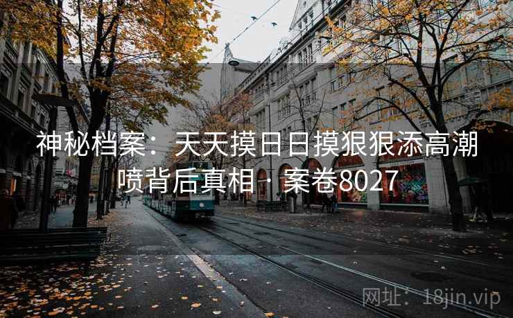 神秘档案：天天摸日日摸狠狠添高潮喷背后真相 · 案卷8027