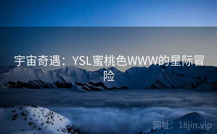 宇宙奇遇:YSL蜜桃色WWW的星际冒险 第2张 宇宙奇遇:YSL蜜桃色WWW的星际冒险 第2张