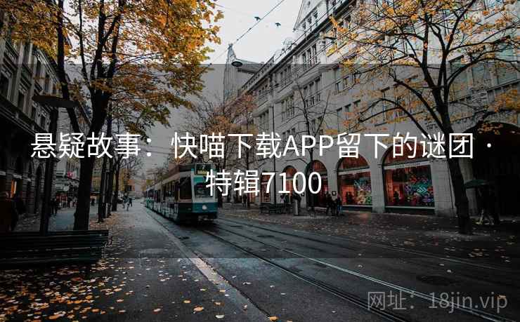 悬疑故事:快喵下载APP留下的谜团 · 特辑7100 第1张 悬疑故事:快喵下载APP留下的谜团 · 特辑7100 第1张