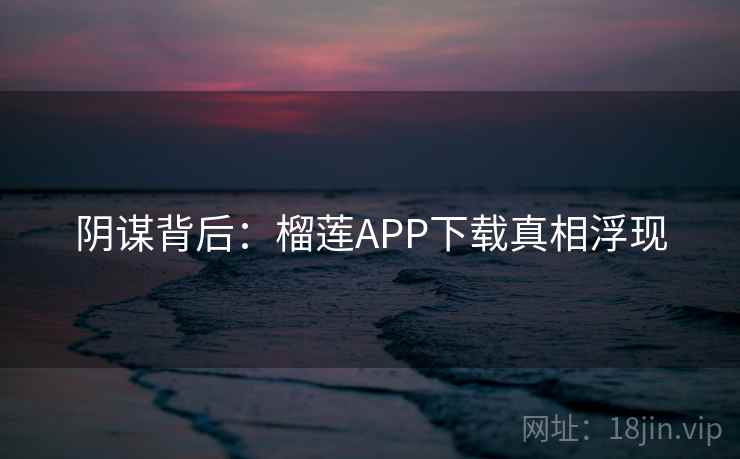 阴谋背后：榴莲APP下载真相浮现  第1张