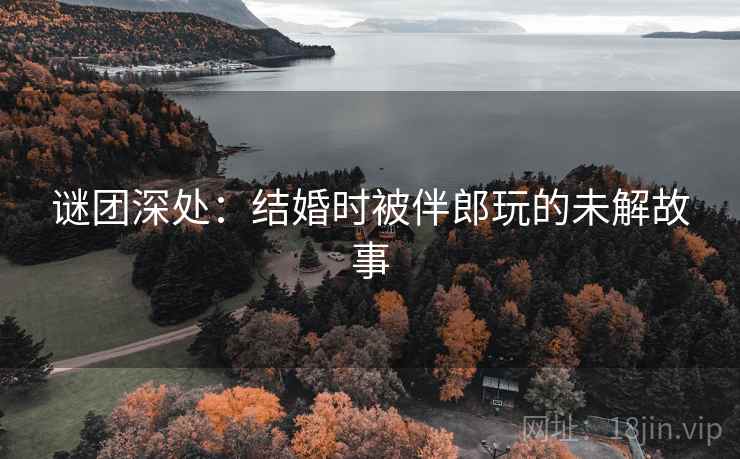 谜团深处：结婚时被伴郎玩的未解故事  第2张