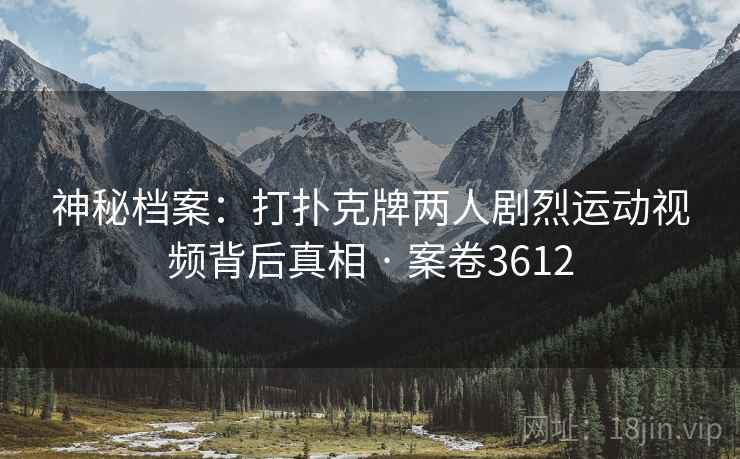 神秘档案：打扑克牌两人剧烈运动视频背后真相 · 案卷3612
