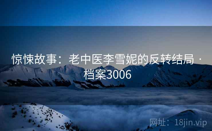 惊悚故事:老中医李雪妮的反转结局 · 档案3006 第2张 惊悚故事:老中医李雪妮的反转结局 · 档案3006 第2张