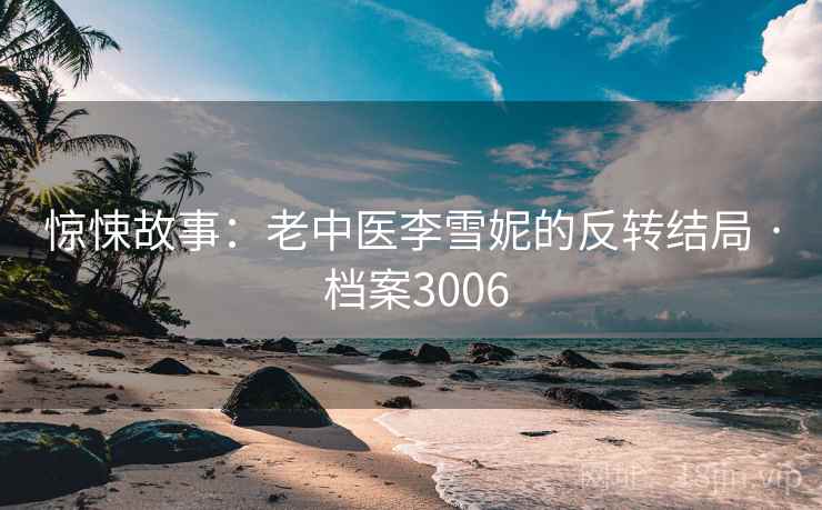 惊悚故事：老中医李雪妮的反转结局 · 档案3006