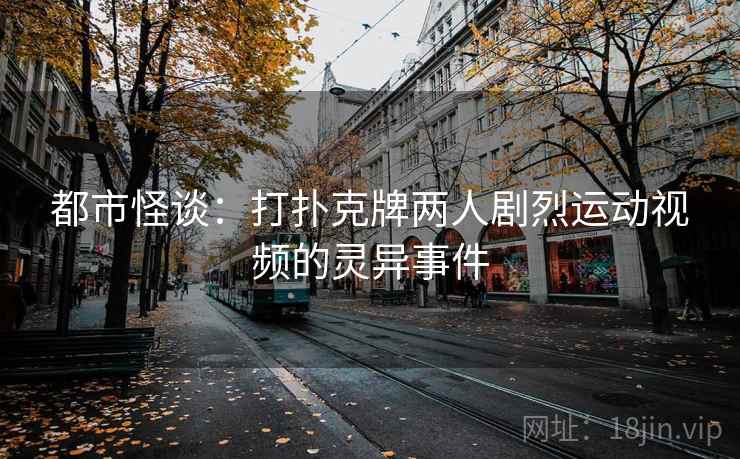 都市怪谈：打扑克牌两人剧烈运动视频的灵异事件  第2张