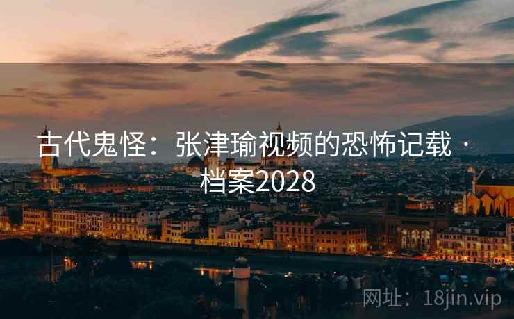 古代鬼怪:张津瑜视频的恐怖记载 · 档案2028 第2张 古代鬼怪:张津瑜视频的恐怖记载 · 档案2028 第2张