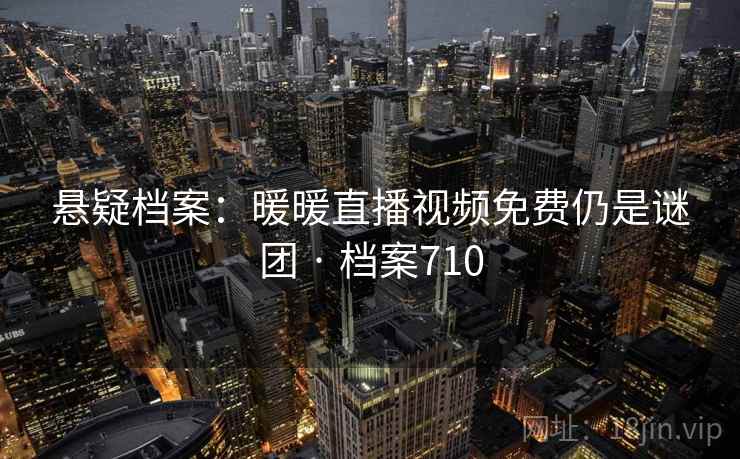 悬疑档案:暖暖直播视频免费仍是谜团 · 档案710 第2张 悬疑档案:暖暖直播视频免费仍是谜团 · 档案710 第2张