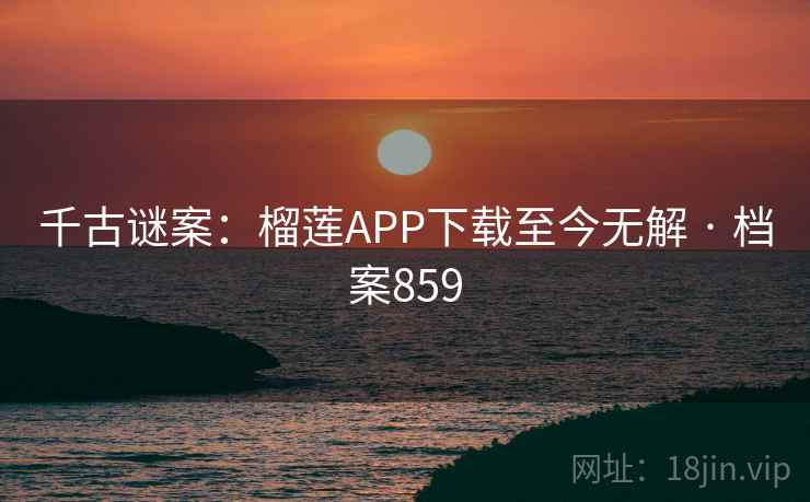千古谜案：榴莲APP下载至今无解 · 档案859