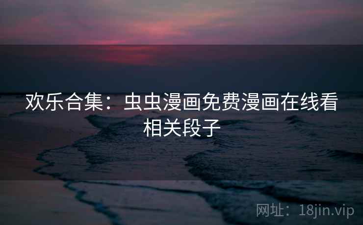 欢乐合集：虫虫漫画免费漫画在线看相关段子  第2张