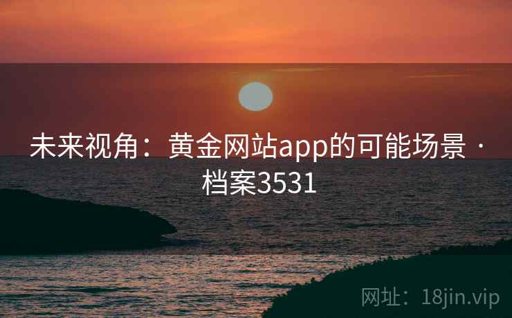 未来视角:黄金网站app的可能场景 · 档案3531 第2张 未来视角:黄金网站app的可能场景 · 档案3531 第2张