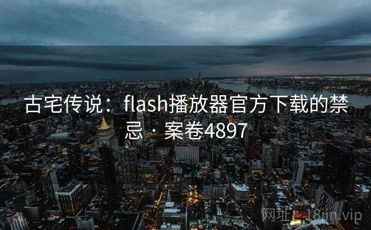 古宅传说:flash播放器官方下载的禁忌 · 案卷4897 第2张 古宅传说:flash播放器官方下载的禁忌 · 案卷4897 第2张
