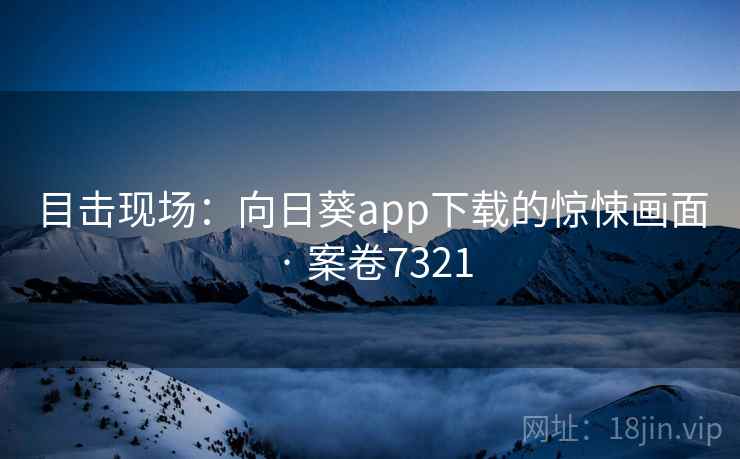 目击现场：向日葵app下载的惊悚画面 · 案卷7321