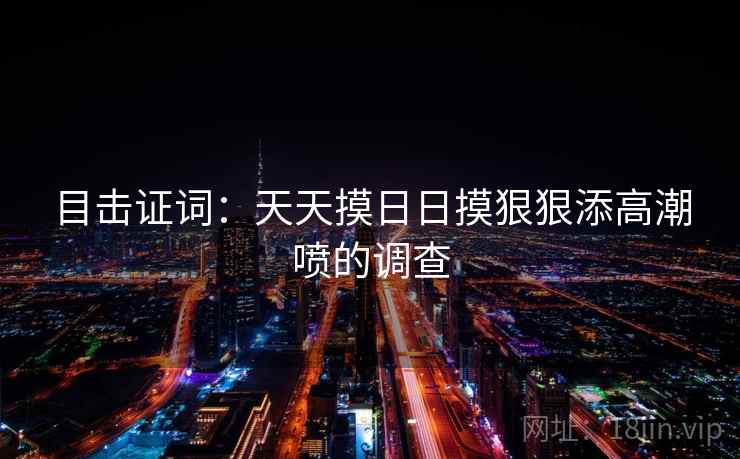 目击证词：天天摸日日摸狠狠添高潮喷的调查