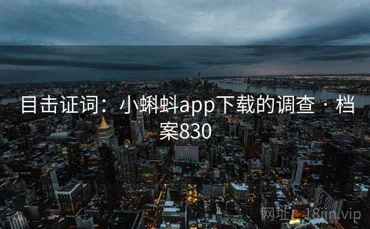 目击证词:小蝌蚪app下载的调查 · 档案830 第2张 目击证词:小蝌蚪app下载的调查 · 档案830 第2张