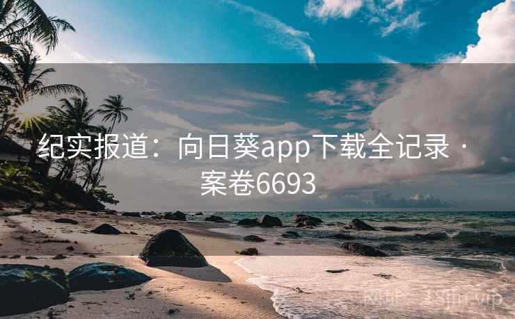 纪实报道：向日葵app下载全记录 · 案卷6693  第2张
